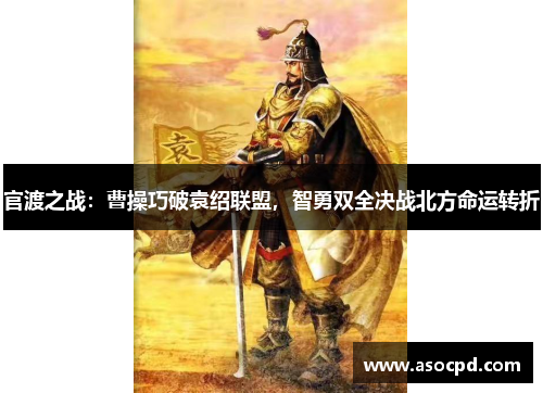 官渡之战：曹操巧破袁绍联盟，智勇双全决战北方命运转折